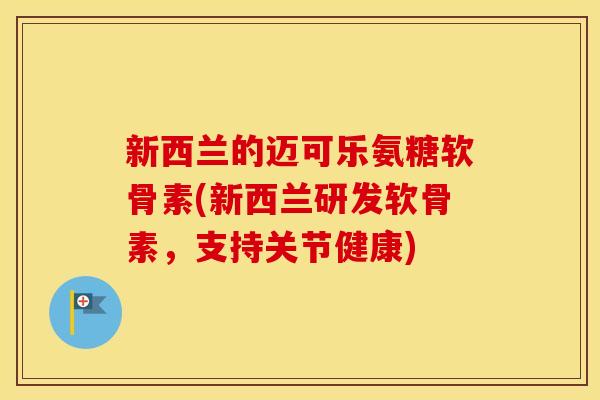 新西兰的迈可乐氨糖软骨素(新西兰研发软骨素,支持关节健康) 新西兰的迈可乐氨糖软骨素(新西兰研发软骨素,支持关节健康)