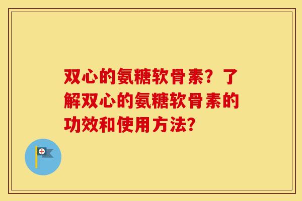 双心的氨糖软骨素?了解双心的氨糖软骨素的功效和使用方法? 双心的氨糖软骨素?了解双心的氨糖软骨素的功效和使用方法?