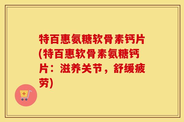 特百惠氨糖软骨素钙片(特百惠软骨素氨糖钙片:滋养关节,舒缓疲劳) 特百惠氨糖软骨素钙片(特百惠软骨素氨糖钙片:滋养关节,舒缓疲劳)