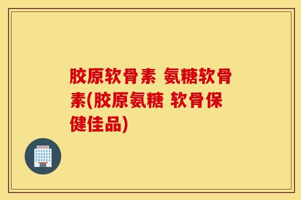 胶原软骨素 氨糖软骨素(胶原氨糖 软骨保健佳品)