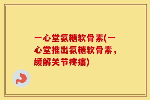 一心堂氨糖软骨素(一心堂推出氨糖软骨素，缓解关节)
