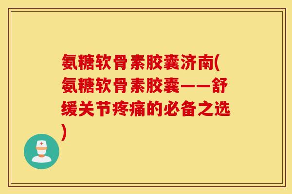 氨糖软骨素胶囊济南(氨糖软骨素胶囊——舒缓关节的必备之选)