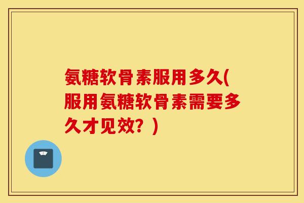 氨糖软骨素服用多久(服用氨糖软骨素需要多久才见效?) 氨糖软骨素服用多久(服用氨糖软骨素需要多久才见效?)