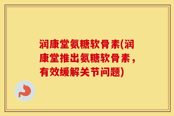 润康堂氨糖软骨素(润康堂推出氨糖软骨素，有效缓解关节问题)