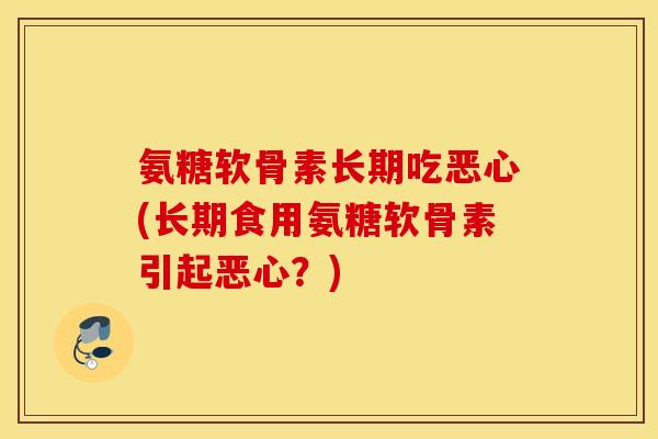 氨糖软骨素长期吃恶心(长期食用氨糖软骨素引起恶心?) 氨糖软骨素长期吃恶心(长期食用氨糖软骨素引起恶心?)