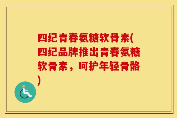 四纪青春氨糖软骨素(四纪品牌推出青春氨糖软骨素,呵护年轻骨骼) 四纪青春氨糖软骨素(四纪品牌推出青春氨糖软骨素,呵护年轻骨骼)