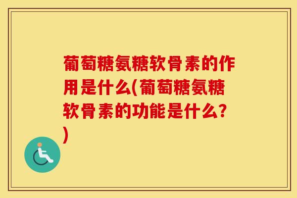 葡萄糖氨糖软骨素的作用是什么(葡萄糖氨糖软骨素的功能是什么？)