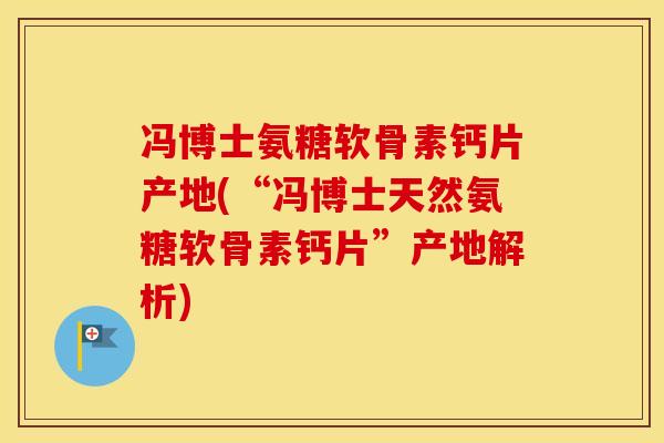 冯博士氨糖软骨素钙片产地(“冯博士天然氨糖软骨素钙片”产地解析)