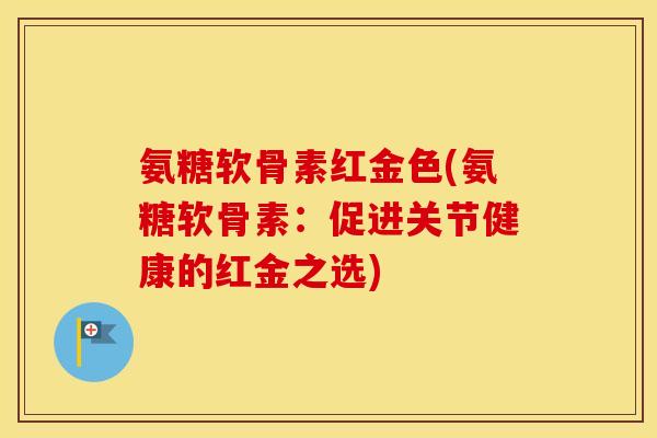 氨糖软骨素红金色(氨糖软骨素:促进关节健康的红金之选) 氨糖软骨素红金色(氨糖软骨素:促进关节健康的红金之选)