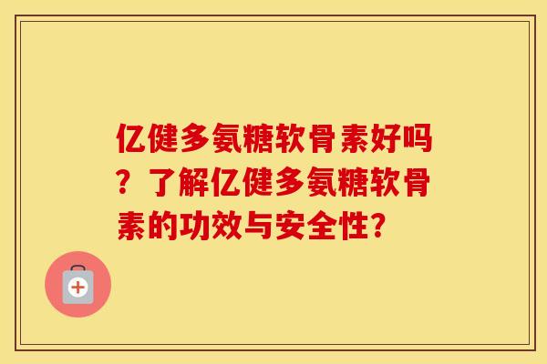亿健多氨糖软骨素好吗？了解亿健多氨糖软骨素的功效与安全性？