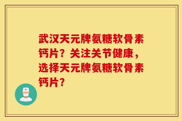 武汉天元牌氨糖软骨素钙片?关注关节健康,选择天元牌氨糖软骨素钙片? 武汉天元牌氨糖软骨素钙片?关注关节健康,选择天元牌氨糖软骨素钙片?