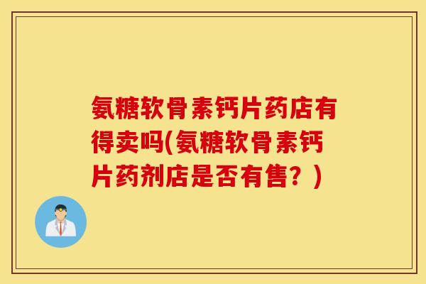 氨糖软骨素钙片药店有得卖吗(氨糖软骨素钙片药剂店是否有售？)