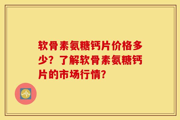软骨素氨糖钙片价格多少?了解软骨素氨糖钙片的市场行情? 软骨素氨糖钙片价格多少?了解软骨素氨糖钙片的市场行情?