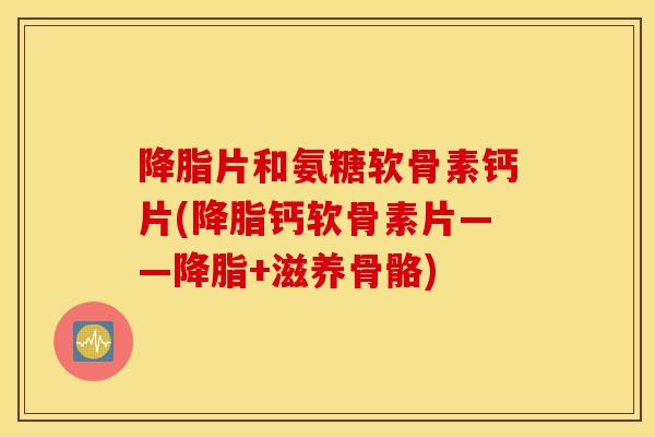 片和氨糖软骨素钙片(钙软骨素片——+滋养骨骼) 片和氨糖软骨素钙片(钙软骨素片——+滋养骨骼)