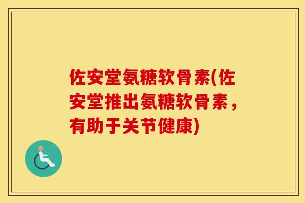 佐安堂氨糖软骨素(佐安堂推出氨糖软骨素,有助于关节健康) 佐安堂氨糖软骨素(佐安堂推出氨糖软骨素,有助于关节健康)