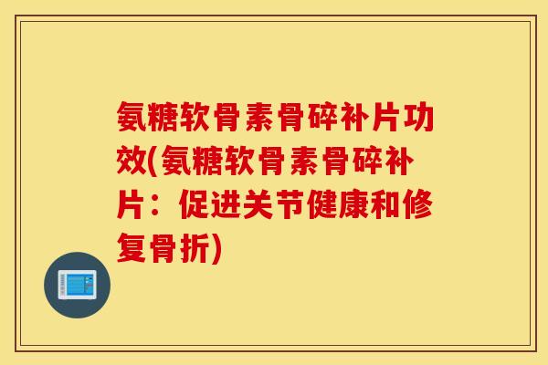 氨糖软骨素骨碎补片功效(氨糖软骨素骨碎补片：促进关节健康和修复)