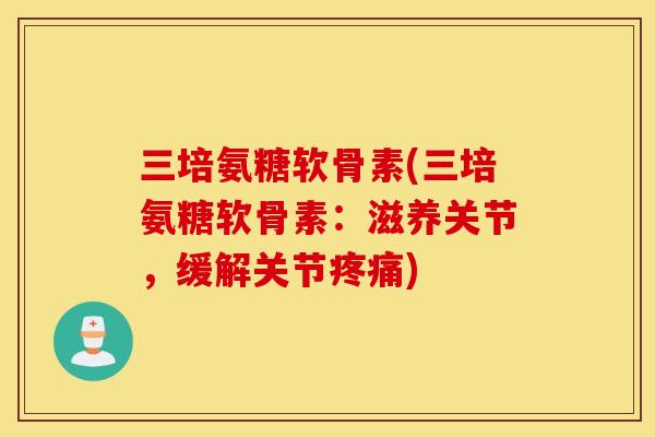 三培氨糖软骨素(三培氨糖软骨素：滋养关节，缓解关节)