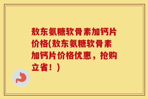 敖东氨糖软骨素加钙片价格(敖东氨糖软骨素加钙片价格优惠，抢购立省！)