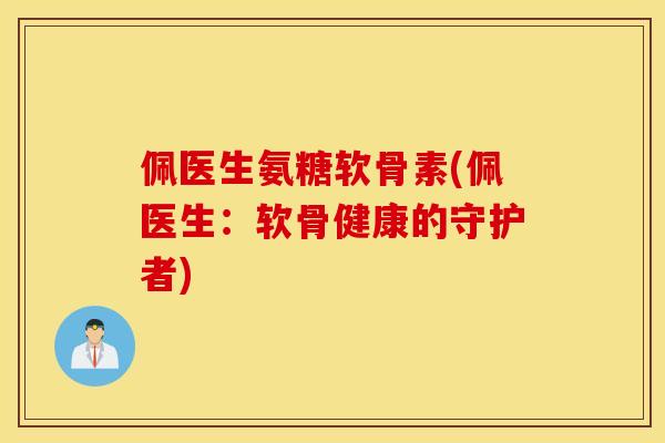 佩医生氨糖软骨素(佩医生：软骨健康的守护者)