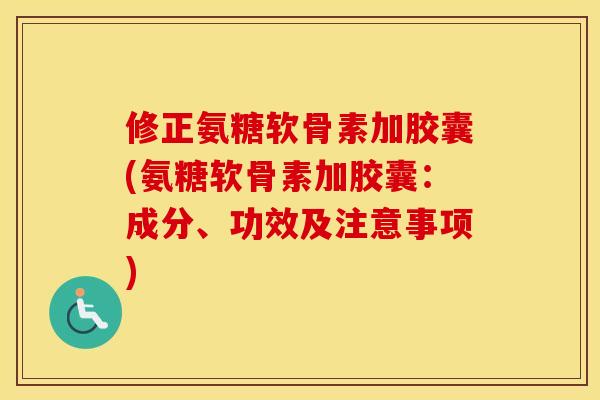 修正氨糖软骨素加胶囊(氨糖软骨素加胶囊：成分、功效及注意事项)