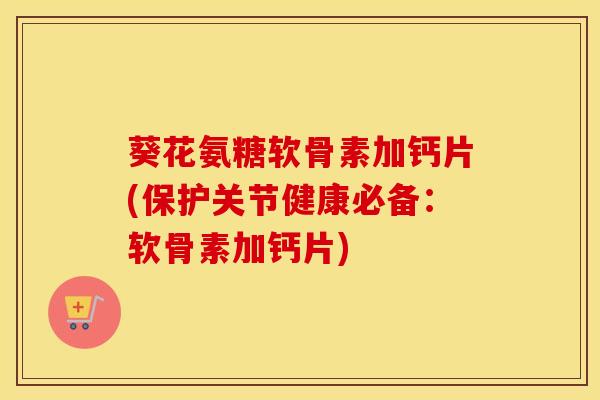 葵花氨糖软骨素加钙片(保护关节健康必备:软骨素加钙片) 葵花氨糖软骨素加钙片(保护关节健康必备:软骨素加钙片)