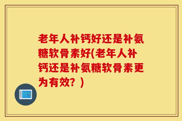 老年人补钙好还是补氨糖软骨素好(老年人补钙还是补氨糖软骨素更为有效?) 老年人补钙好还是补氨糖软骨素好(老年人补钙还是补氨糖软骨素更为有效?)