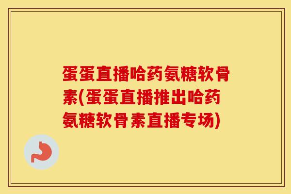 蛋蛋直播哈药氨糖软骨素(蛋蛋直播推出哈药氨糖软骨素直播专场) 蛋蛋直播哈药氨糖软骨素(蛋蛋直播推出哈药氨糖软骨素直播专场)