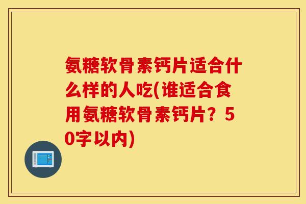 氨糖软骨素钙片适合什么样的人吃(谁适合食用氨糖软骨素钙片?50字以内) 氨糖软骨素钙片适合什么样的人吃(谁适合食用氨糖软骨素钙片?50字以内)