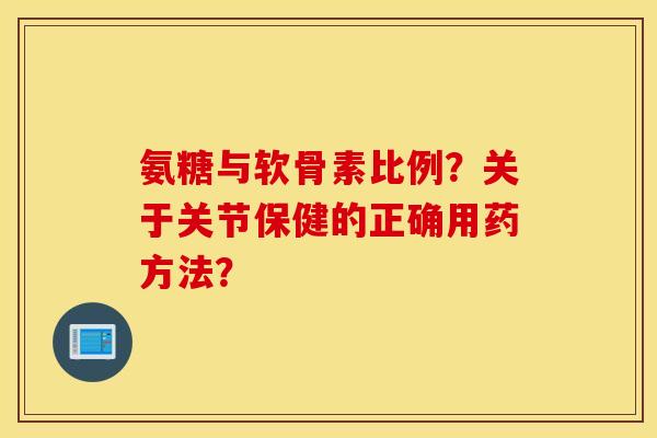 氨糖与软骨素比例?关于关节保健的正确用药方法? 氨糖与软骨素比例?关于关节保健的正确用药方法?