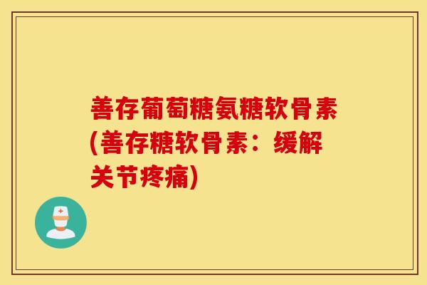 善存葡萄糖氨糖软骨素(善存糖软骨素:缓解关节) 善存葡萄糖氨糖软骨素(善存糖软骨素:缓解关节)