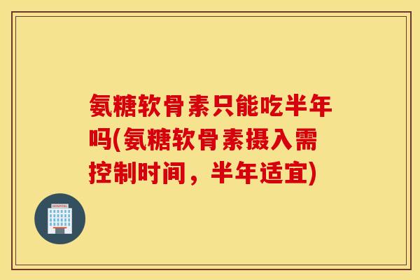 氨糖软骨素只能吃半年吗(氨糖软骨素摄入需控制时间,半年适宜) 氨糖软骨素只能吃半年吗(氨糖软骨素摄入需控制时间,半年适宜)