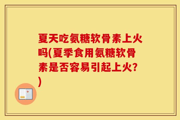 夏天吃氨糖软骨素上火吗(夏季食用氨糖软骨素是否容易引起上火？)