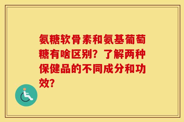 氨糖软骨素和氨基葡萄糖有啥区别?了解两种保健品的不同成分和功效? 氨糖软骨素和氨基葡萄糖有啥区别?了解两种保健品的不同成分和功效?