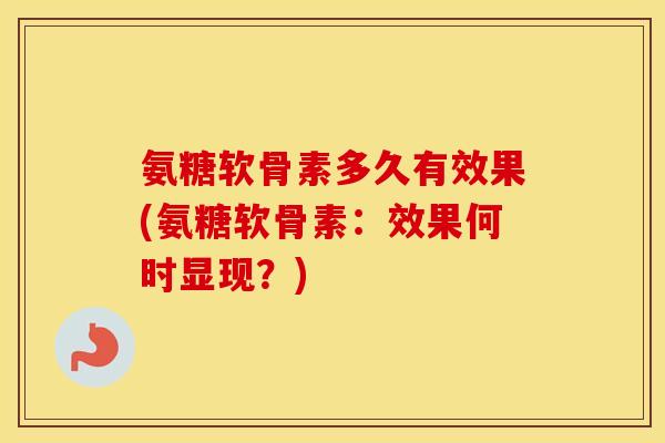 氨糖软骨素多久有效果(氨糖软骨素：效果何时显现？)