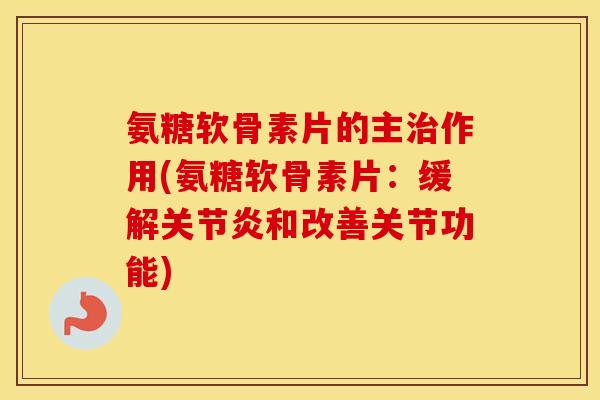 氨糖软骨素片的主作用(氨糖软骨素片：缓解和改善关节功能)