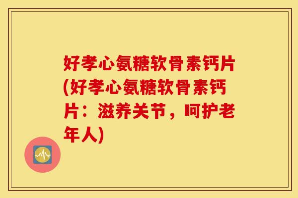 好孝心氨糖软骨素钙片(好孝心氨糖软骨素钙片:滋养关节,呵护老年人) 好孝心氨糖软骨素钙片(好孝心氨糖软骨素钙片:滋养关节,呵护老年人)