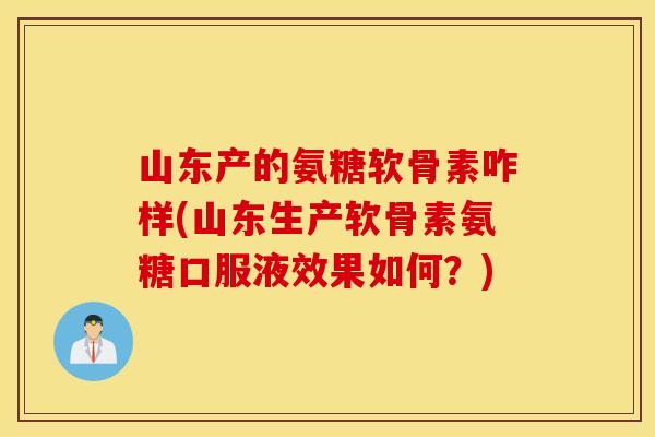 山东产的氨糖软骨素咋样(山东生产软骨素氨糖口服液效果如何?) 山东产的氨糖软骨素咋样(山东生产软骨素氨糖口服液效果如何?)