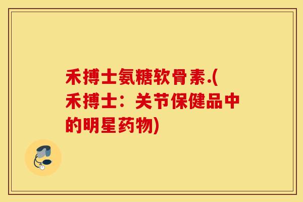 禾搏士氨糖软骨素.(禾搏士:关节保健品中的明星) 禾搏士氨糖软骨素.(禾搏士:关节保健品中的明星)