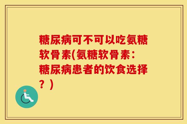 可不可以吃氨糖软骨素(氨糖软骨素:患者的饮食选择?) 可不可以吃氨糖软骨素(氨糖软骨素:患者的饮食选择?)