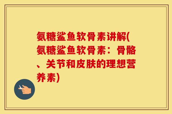 氨糖鲨鱼软骨素讲解(氨糖鲨鱼软骨素：骨骼、关节和的理想营养素)