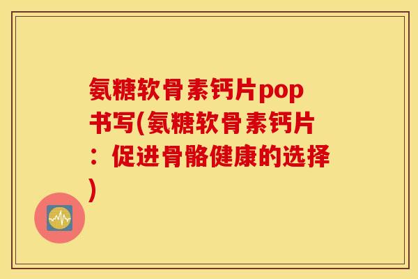 氨糖软骨素钙片pop书写(氨糖软骨素钙片:促进骨骼健康的选择) 氨糖软骨素钙片pop书写(氨糖软骨素钙片:促进骨骼健康的选择)