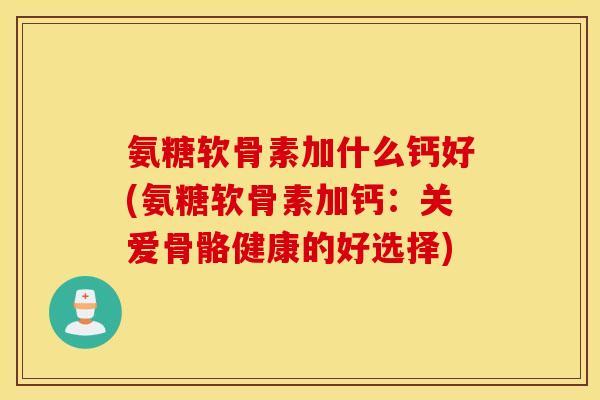 氨糖软骨素加什么钙好(氨糖软骨素加钙:关爱骨骼健康的好选择) 氨糖软骨素加什么钙好(氨糖软骨素加钙:关爱骨骼健康的好选择)