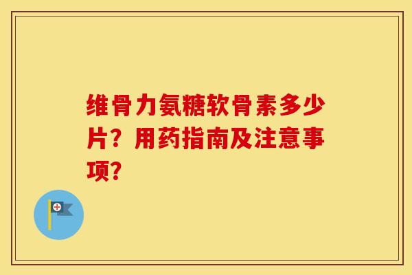 维骨力氨糖软骨素多少片?用药指南及注意事项? 维骨力氨糖软骨素多少片?用药指南及注意事项?