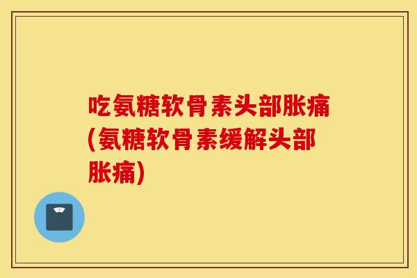 吃氨糖软骨素头部胀痛(氨糖软骨素缓解头部胀痛)