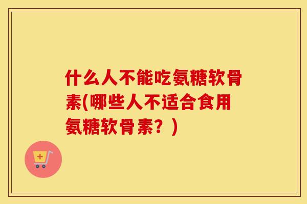 什么人不能吃氨糖软骨素(哪些人不适合食用氨糖软骨素?) 什么人不能吃氨糖软骨素(哪些人不适合食用氨糖软骨素?)