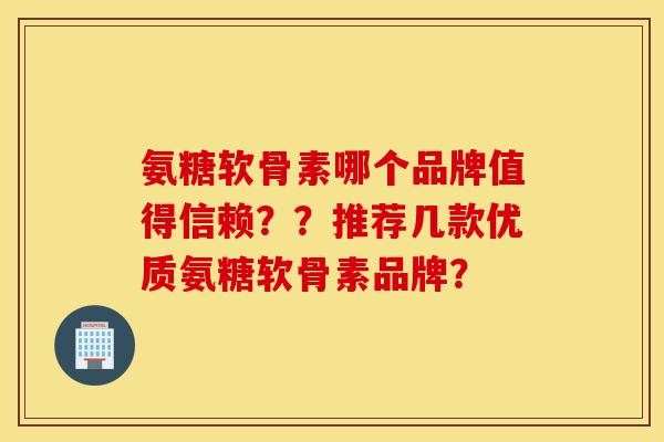 氨糖软骨素哪个品牌值得信赖??推荐几款优质氨糖软骨素品牌? 氨糖软骨素哪个品牌值得信赖??推荐几款优质氨糖软骨素品牌?