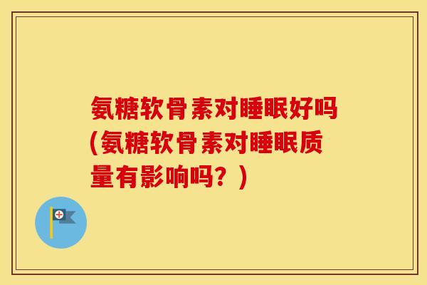 氨糖软骨素对好吗(氨糖软骨素对质量有影响吗？)