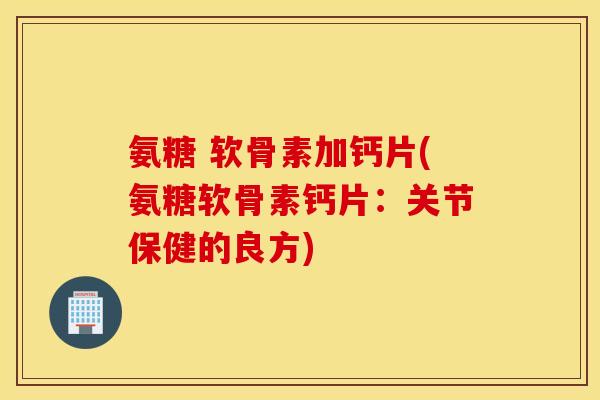 氨糖 软骨素加钙片(氨糖软骨素钙片：关节保健的良方)