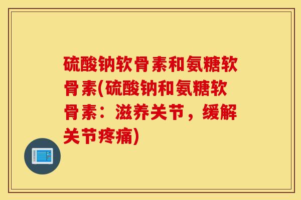硫酸钠软骨素和氨糖软骨素(硫酸钠和氨糖软骨素:滋养关节,缓解关节) 硫酸钠软骨素和氨糖软骨素(硫酸钠和氨糖软骨素:滋养关节,缓解关节)