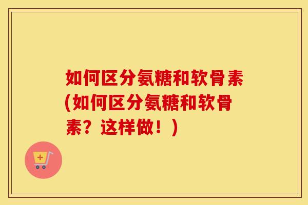 如何区分氨糖和软骨素(如何区分氨糖和软骨素？这样做！)